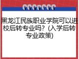 黑龙江民族职业学院可以进校后转专业吗？(入学后转专业政策)