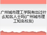 广州城市理工学院有出过什么知名人士吗(广州城市理工知名校友)