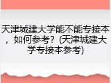 天津城建大学能不能专接本，如何参考？(天津城建大学专接本参考)