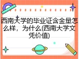 西南大学的毕业证含金量怎么样，为什么(西南大学文凭价值)