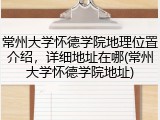 常州大学怀德学院地理位置介绍，详细地址在哪(常州大学怀德学院地址)