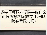 遂宁工程职业学院一般什么时候放寒暑假(遂宁工程职院寒暑假时间)