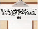 牡丹江大学要住校吗，是否能走读(牡丹江大学走读政策)
