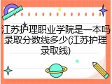 江苏护理职业学院是一本吗录取分数线多少(江苏护理录取线)