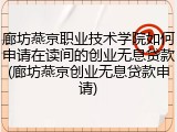 廊坊燕京职业技术学院如何申请在读间的创业无息贷款(廊坊燕京创业无息贷款申请)