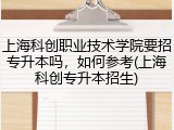 上海科创职业技术学院要招专升本吗，如何参考(上海科创专升本招生)