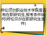 呼伦贝尔职业技术学院是否有在职研究生,报考条件如何(呼伦贝尔在职研究生条件)