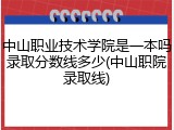 中山职业技术学院是一本吗录取分数线多少(中山职院录取线)