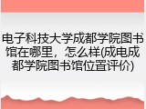 电子科技大学成都学院图书馆在哪里，怎么样(成电成都学院图书馆位置评价)