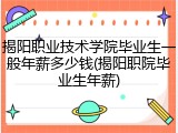揭阳职业技术学院毕业生一般年薪多少钱(揭阳职院毕业生年薪)