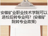 安徽矿业职业技术学院可以进校后转专业吗？(安徽矿院转专业政策)