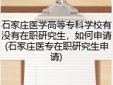 石家庄医学高等专科学校有没有在职研究生，如何申请(石家庄医专在职研究生申请)