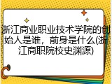 浙江商业职业技术学院的创始人是谁，前身是什么(浙江商职院校史渊源)