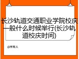 长沙轨道交通职业学院校庆一般什么时候举行(长沙轨道校庆时间)