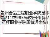 贵州食品工程职业学院是不是211或985高校(贵州食品工程职业学院属普通高校)