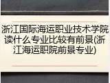 浙江国际海运职业技术学院读什么专业比较有前景(浙江海运职院前景专业)