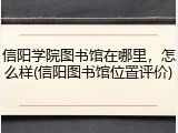 信阳学院图书馆在哪里，怎么样(信阳图书馆位置评价)