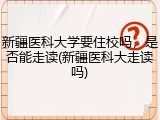 新疆医科大学要住校吗，是否能走读(新疆医科大走读吗)