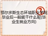 鄂尔多斯生态环境职业学院毕业后一般能干什么呢(毕业生就业方向)