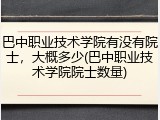 巴中职业技术学院有没有院士，大概多少(巴中职业技术学院院士数量)