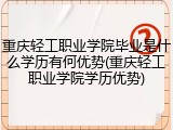 重庆轻工职业学院毕业是什么学历有何优势(重庆轻工职业学院学历优势)