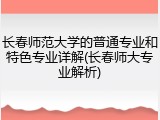 长春师范大学的普通专业和特色专业详解(长春师大专业解析)