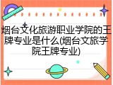 烟台文化旅游职业学院的王牌专业是什么(烟台文旅学院王牌专业)