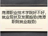 鹰潭职业技术学院好不好，就业现状及发展趋势(鹰潭职院就业趋势)