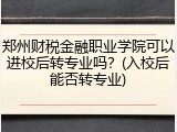 郑州财税金融职业学院可以进校后转专业吗？(入校后能否转专业)