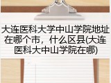 大连医科大学中山学院地址在哪个市，什么区县(大连医科大中山学院在哪)