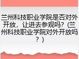 兰州科技职业学院是否对外开放，让进去参观吗？(兰州科技职业学院对外开放吗？)