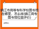镇江市高等专科学校图书馆在哪里，怎么样(镇江高专图书馆位置评价)