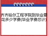 齐齐哈尔工程学院到毕业要花多少学费(毕业学费总计)