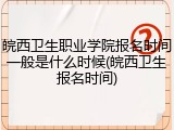 皖西卫生职业学院报名时间一般是什么时候(皖西卫生报名时间)