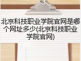 北京科技职业学院官网是哪个网址多少(北京科技职业学院官网)