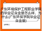 广东环境保护工程职业学院的毕业证含金量怎么样，为什么(广东环保学院毕业证含金量)