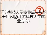 江苏科技大学毕业后一般能干什么呢(江苏科技大学就业方向)