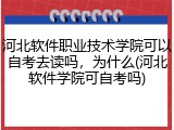 河北软件职业技术学院可以自考去读吗，为什么(河北软件学院可自考吗)