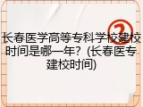 长春医学高等专科学校建校时间是哪一年？(长春医专建校时间)