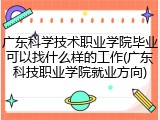 广东科学技术职业学院毕业可以找什么样的工作(广东科技职业学院就业方向)