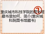 重庆城市科技学院的图书馆藏书量如何，简介(重庆城科院图书馆藏书)