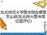 东北师范大学图书馆在哪里，怎么样(东北师大图书馆位置评价)