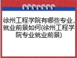 徐州工程学院有哪些专业，就业前景如何(徐州工程学院专业就业前景)