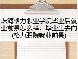 珠海格力职业学院毕业后就业前景怎么样，毕业生去向(格力职院就业前景)