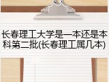 长春理工大学是一本还是本科第二批(长春理工属几本)