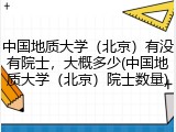 中国地质大学（北京）有没有院士，大概多少(中国地质大学（北京）院士数量)
