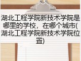 湖北工程学院新技术学院是哪里的学校，在哪个城市(湖北工程学院新技术学院位置)
