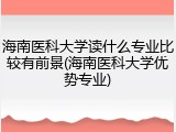海南医科大学读什么专业比较有前景(海南医科大学优势专业)