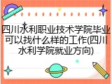 四川水利职业技术学院毕业可以找什么样的工作(四川水利学院就业方向)