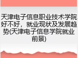 天津电子信息职业技术学院好不好，就业现状及发展趋势(天津电子信息学院就业前景)